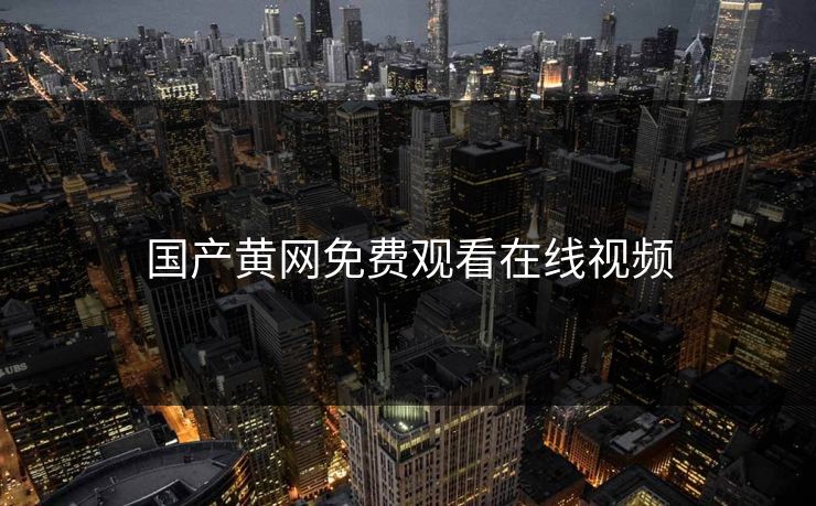国产黄网免费观看在线视频