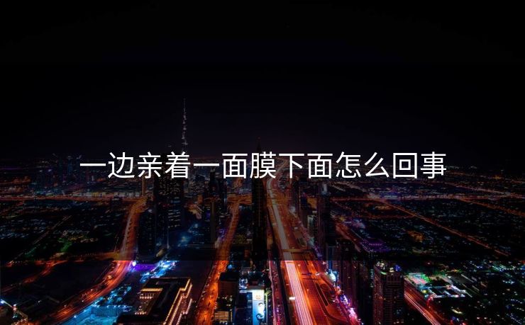 一边亲着一面膜下面怎么回事 一边亲着一面膜下面怎么回事