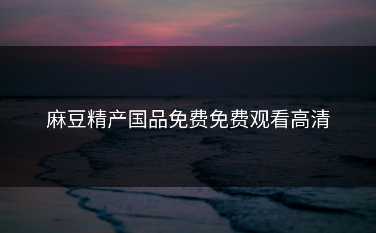 麻豆精产国品免费免费观看高清
