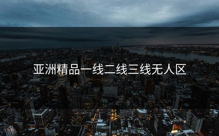 亚洲精品一线二线三线无人区