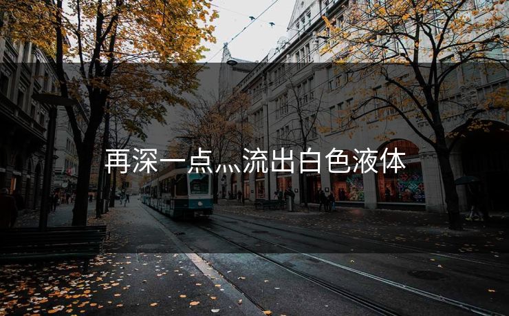 再深一点灬流出白色液体