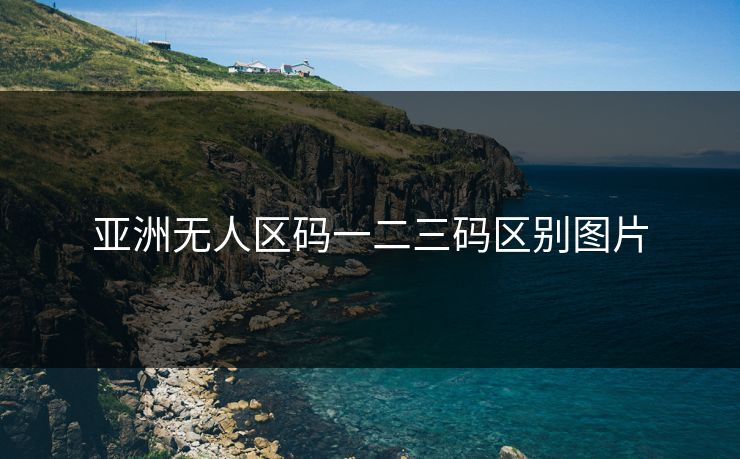 亚洲无人区码一二三码区别图片