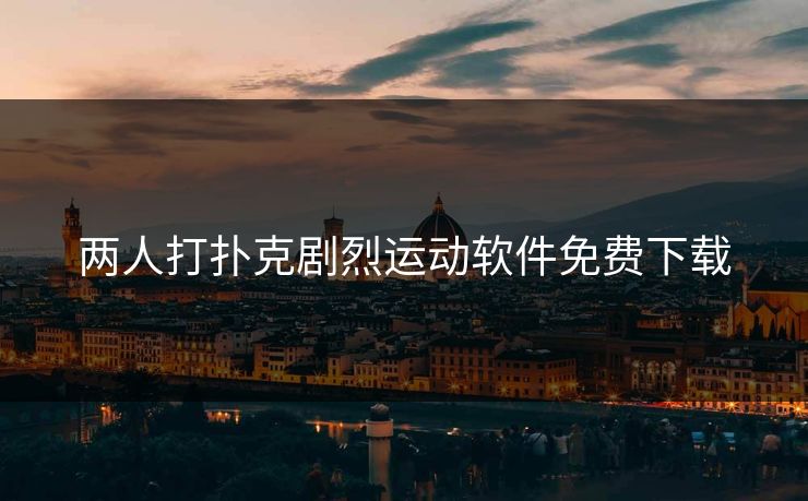 两人打扑克剧烈运动软件免费下载 两人打扑克剧烈运动软件免费下载