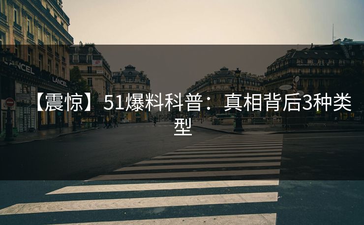 【震惊】51爆料科普：真相背后3种类型