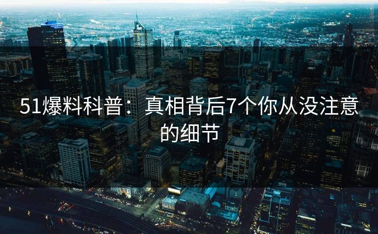 51爆料科普：真相背后7个你从没注意的细节