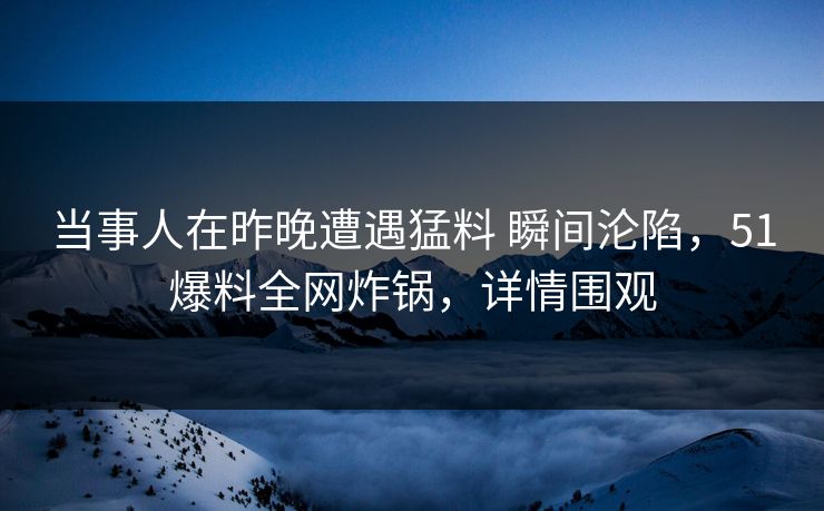当事人在昨晚遭遇猛料 瞬间沦陷，51爆料全网炸锅，详情围观
