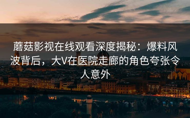 蘑菇影视在线观看深度揭秘：爆料风波背后，大V在医院走廊的角色夸张令人意外