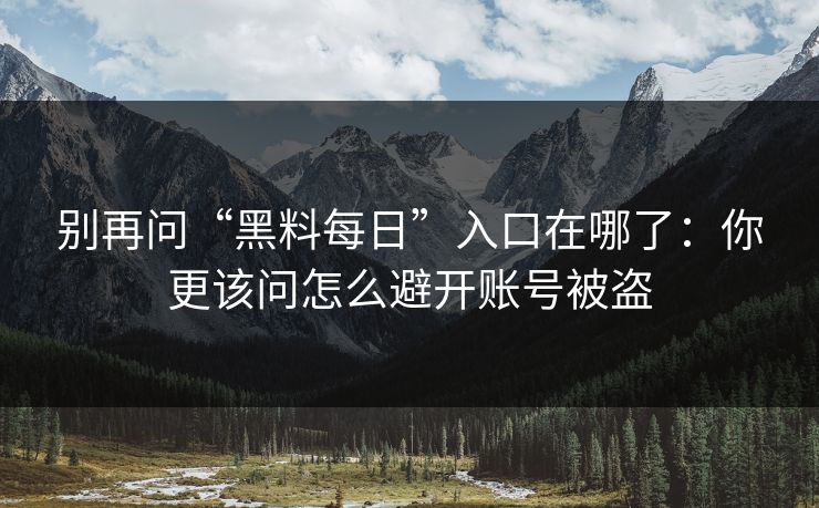 别再问“黑料每日”入口在哪了：你更该问怎么避开账号被盗