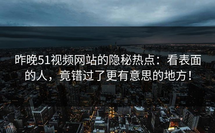 昨晚51视频网站的隐秘热点：看表面的人，竟错过了更有意思的地方！