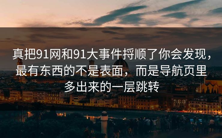 真把91网和91大事件捋顺了你会发现，最有东西的不是表面，而是导航页里多出来的一层跳转