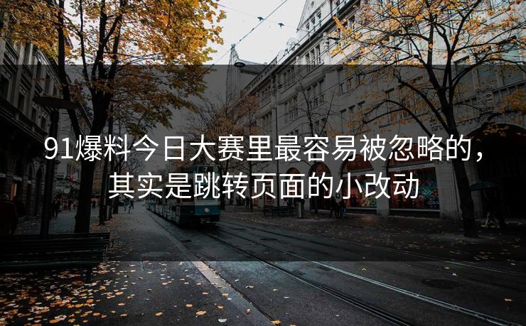 91爆料今日大赛里最容易被忽略的，其实是跳转页面的小改动