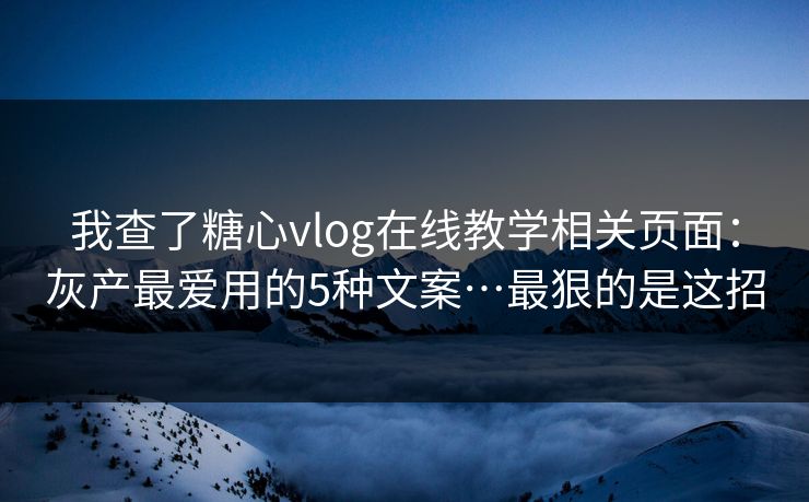 我查了糖心vlog在线教学相关页面：灰产最爱用的5种文案…最狠的是这招