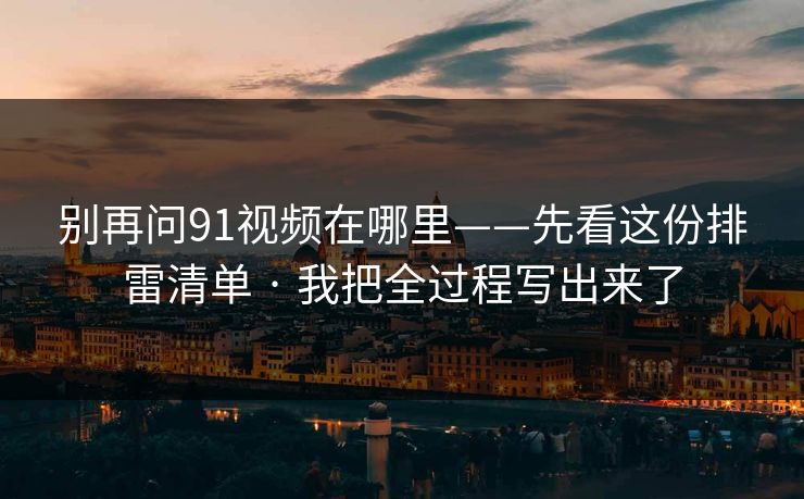 别再问91视频在哪里——先看这份排雷清单 · 我把全过程写出来了 别再问91视频在哪里——先看这份排雷清单 · 我把全过程写出来了