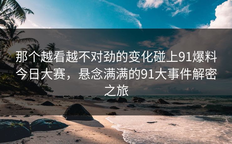 那个越看越不对劲的变化碰上91爆料今日大赛，悬念满满的91大事件解密之旅