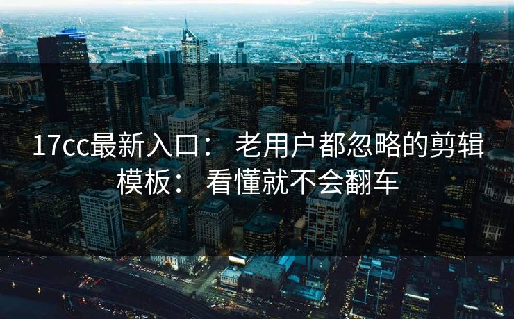 17cc最新入口： 老用户都忽略的剪辑模板： 看懂就不会翻车