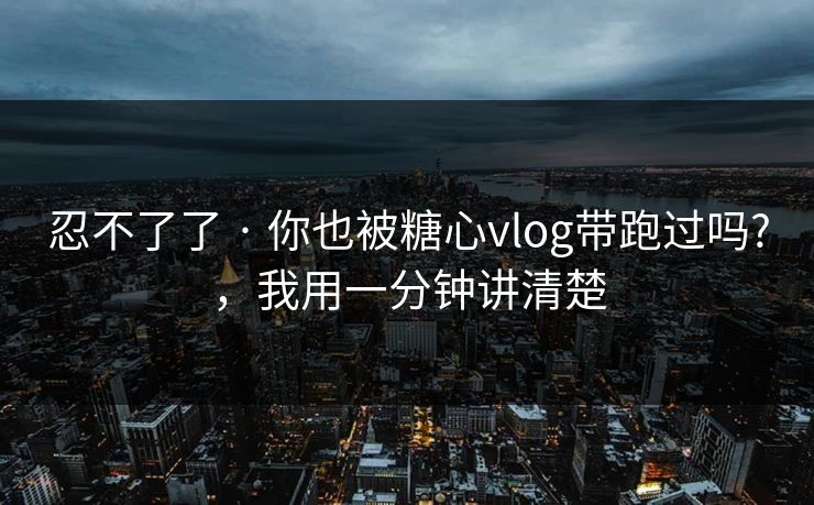 忍不了了 · 你也被糖心vlog带跑过吗?，我用一分钟讲清楚