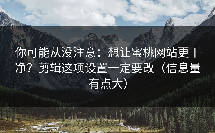 你可能从没注意：想让蜜桃网站更干净？剪辑这项设置一定要改（信息量有点大）