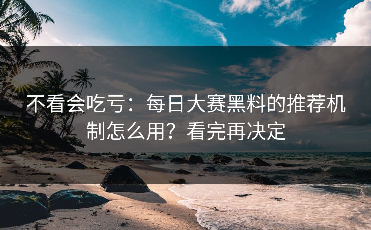 不看会吃亏：每日大赛黑料的推荐机制怎么用？看完再决定