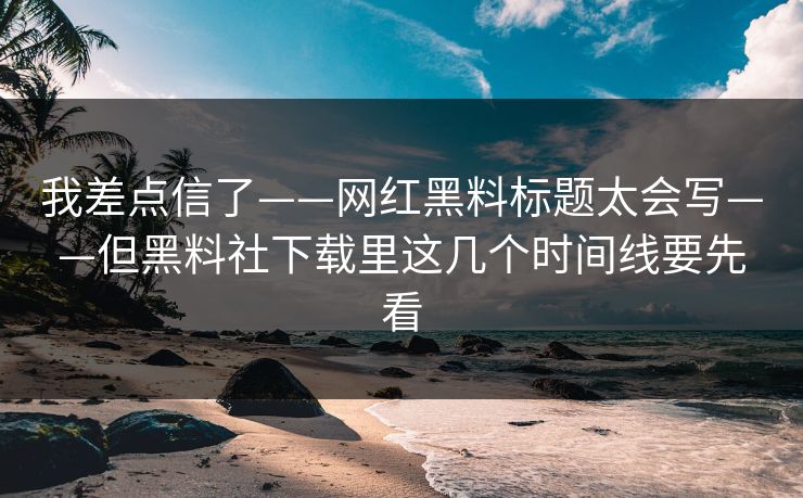 我差点信了——网红黑料标题太会写——但黑料社下载里这几个时间线要先看
