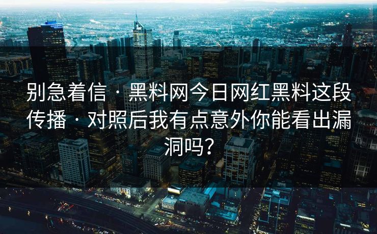别急着信 · 黑料网今日网红黑料这段传播 · 对照后我有点意外你能看出漏洞吗？