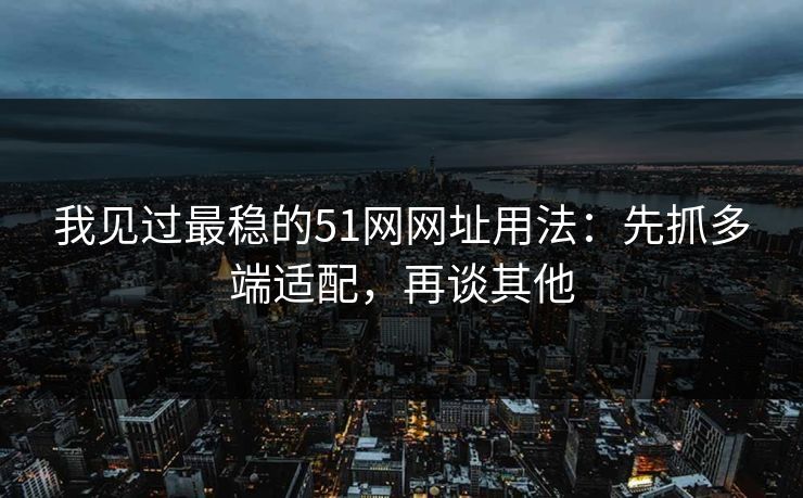 我见过最稳的51网网址用法：先抓多端适配，再谈其他