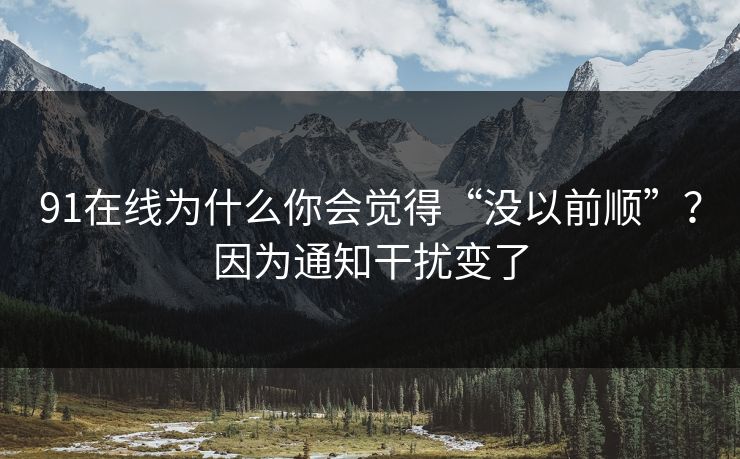 91在线为什么你会觉得“没以前顺”?因为通知干扰变了 91在线为什么你会觉得“没以前顺”?因为通知干扰变了