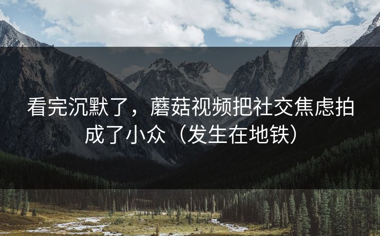 看完沉默了，蘑菇视频把社交焦虑拍成了小众（发生在地铁）