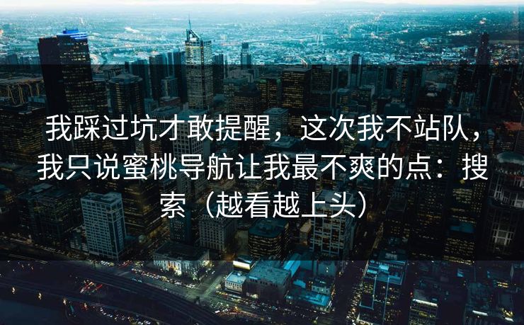 我踩过坑才敢提醒，这次我不站队，我只说蜜桃导航让我最不爽的点：搜索（越看越上头）