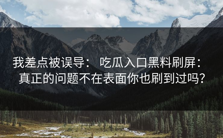 我差点被误导： 吃瓜入口黑料刷屏： 真正的问题不在表面你也刷到过吗？
