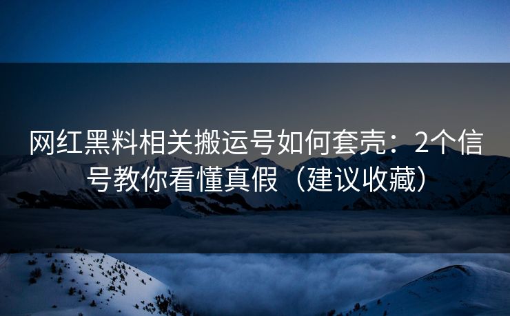 网红黑料相关搬运号如何套壳：2个信号教你看懂真假（建议收藏）