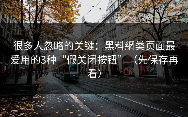 很多人忽略的关键：黑料網类页面最爱用的3种“假关闭按钮”（先保存再看）