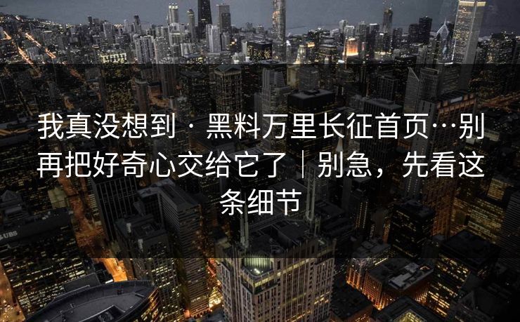 我真没想到 · 黑料万里长征首页…别再把好奇心交给它了｜别急，先看这条细节