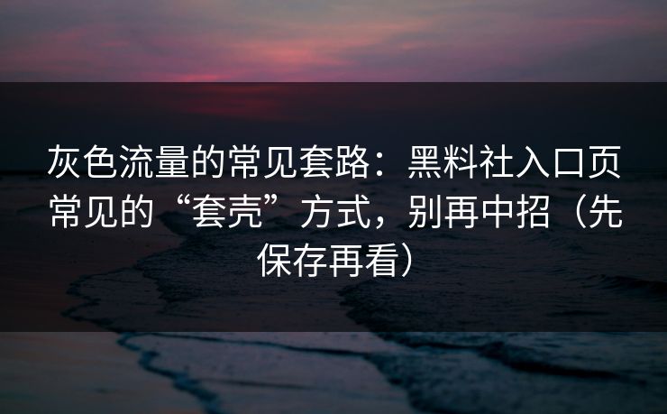 灰色流量的常见套路：黑料社入口页常见的“套壳”方式，别再中招（先保存再看）