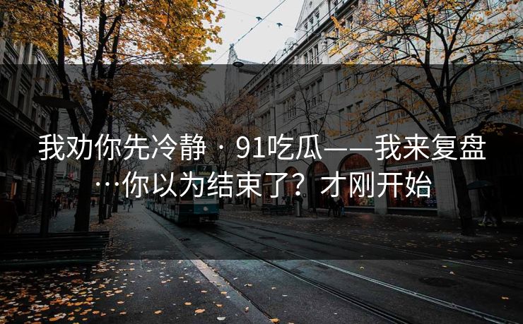 我劝你先冷静 · 91吃瓜——我来复盘…你以为结束了？才刚开始