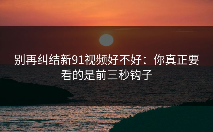 别再纠结新91视频好不好：你真正要看的是前三秒钩子