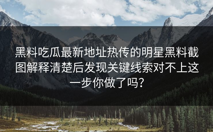 黑料吃瓜最新地址热传的明星黑料截图解释清楚后发现关键线索对不上这一步你做了吗？